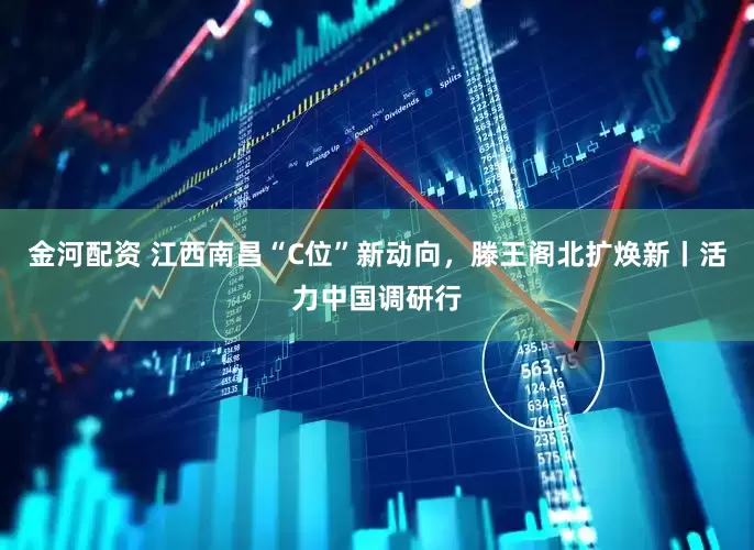 金河配资 江西南昌“C位”新动向，滕王阁北扩焕新丨活力中国调研行