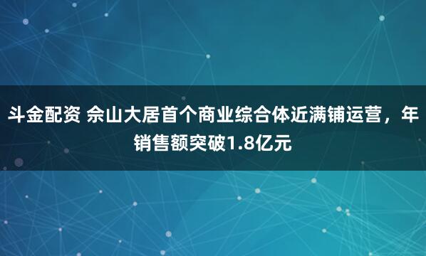 斗金配资 佘山大居首个商业综合体近满铺运营，年销售额突破1.8亿元