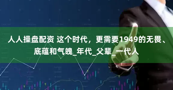 人人操盘配资 这个时代，更需要1949的无畏、底蕴和气魄_年代_父辈_一代人