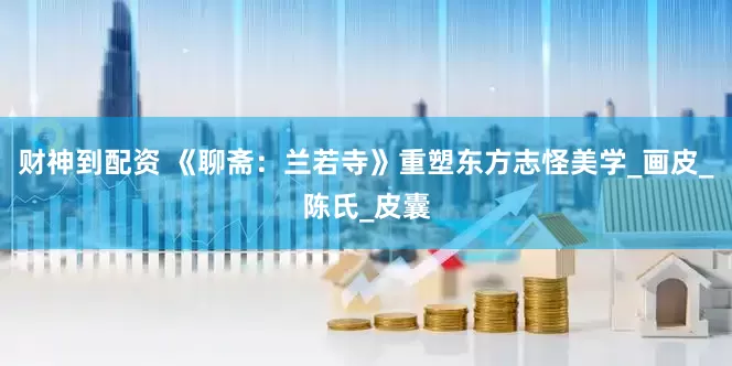 财神到配资 《聊斋：兰若寺》重塑东方志怪美学_画皮_陈氏_皮囊
