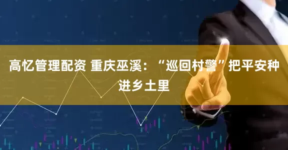 高忆管理配资 重庆巫溪：“巡回村警”把平安种进乡土里