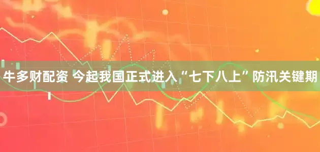牛多财配资 今起我国正式进入“七下八上”防汛关键期