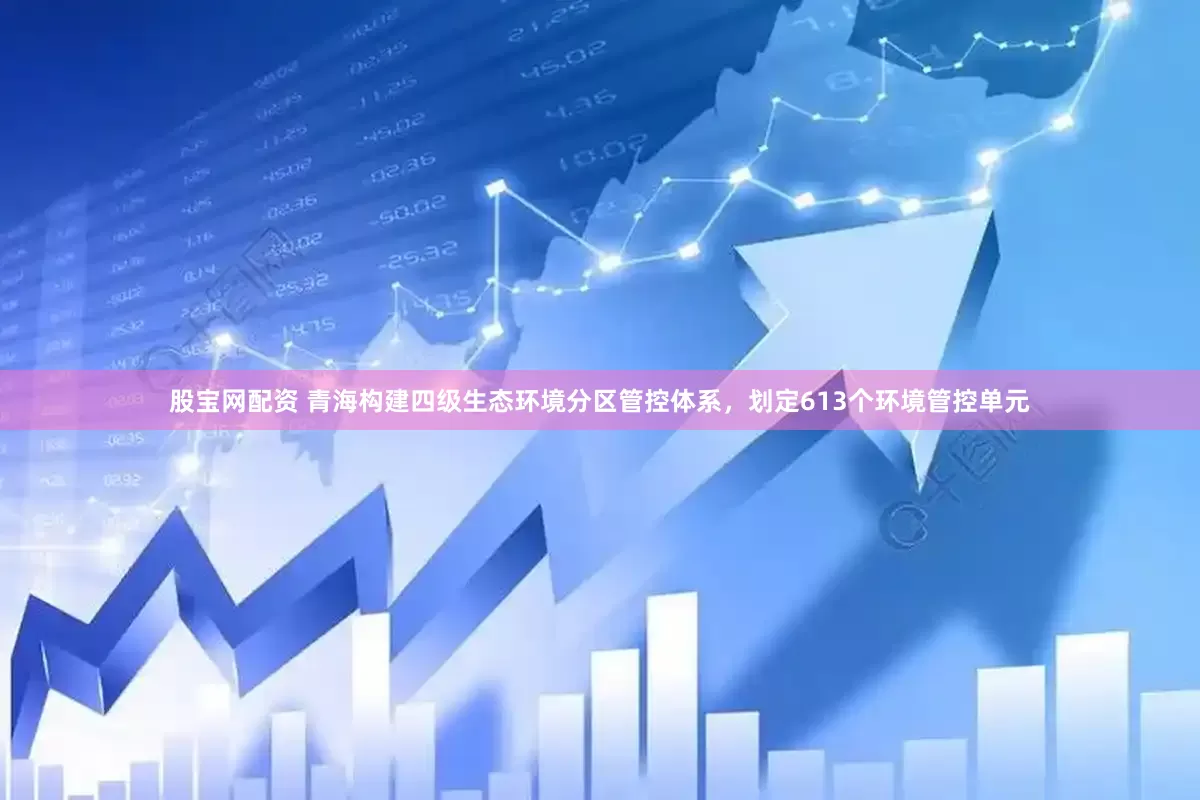 股宝网配资 青海构建四级生态环境分区管控体系，划定613个环境管控单元