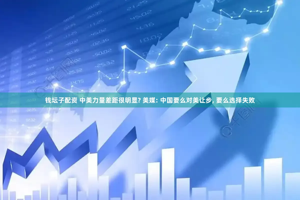 钱坛子配资 中美力量差距很明显? 美媒: 中国要么对美让步, 要么选择失败