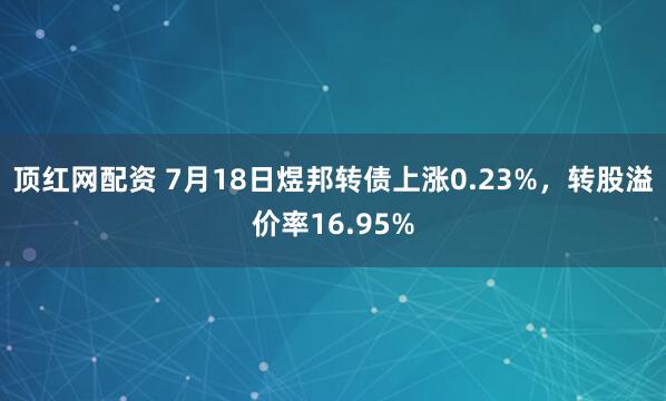 顶红网配资 7月18日煜邦转债上涨0.23%，转股溢价率16.95%