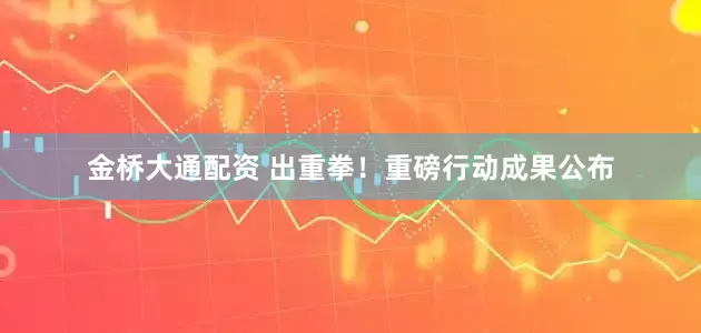 金桥大通配资 出重拳！重磅行动成果公布
