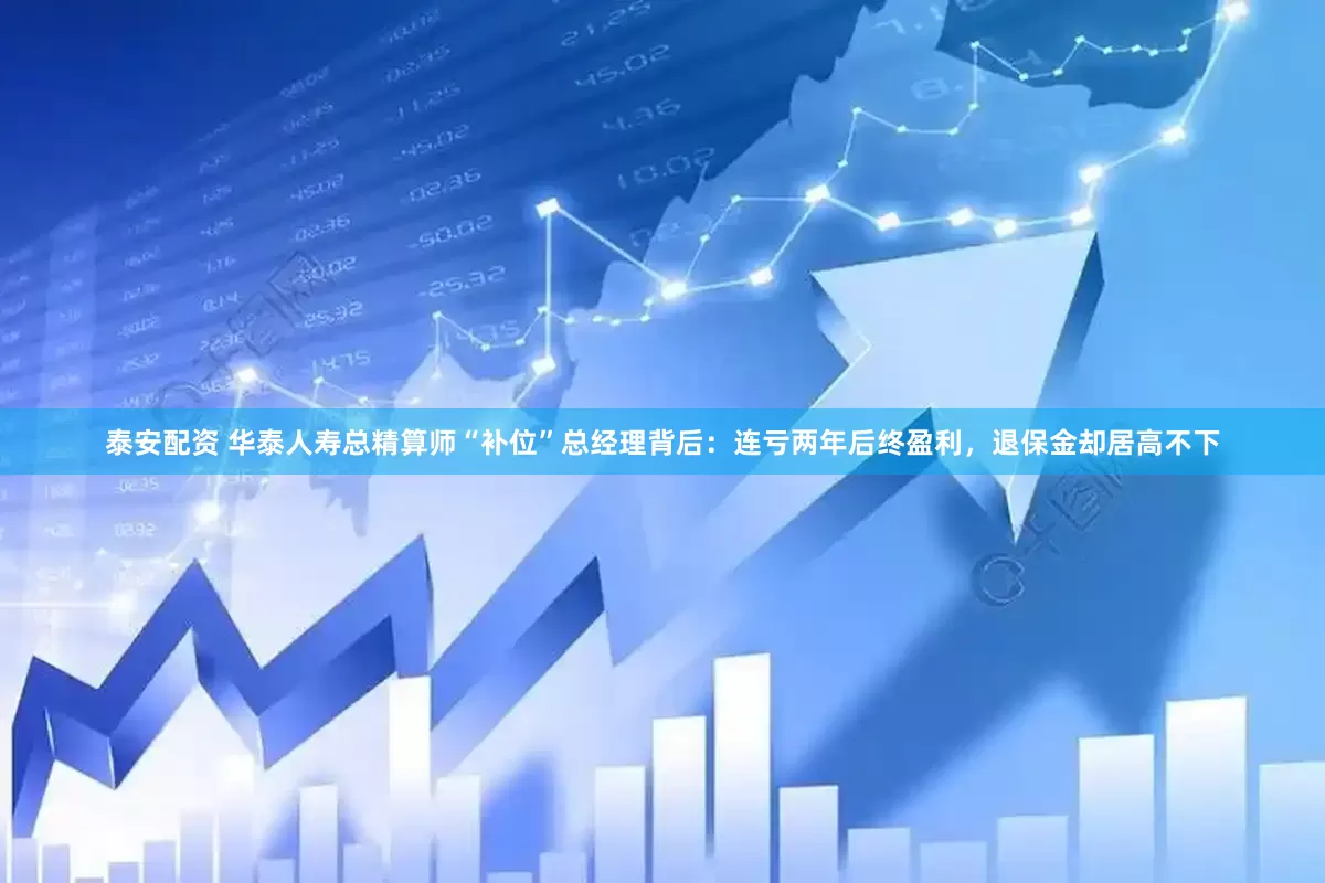 泰安配资 华泰人寿总精算师“补位”总经理背后：连亏两年后终盈利，退保金却居高不下
