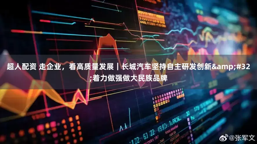 超人配资 走企业，看高质量发展｜长城汽车坚持自主研发创新&#32;着力做强做大民族品牌