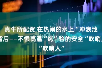 真牛所配资 在热闹的水上“冲浪池”背后——不惧高温“烤”验的安全“吹哨人”