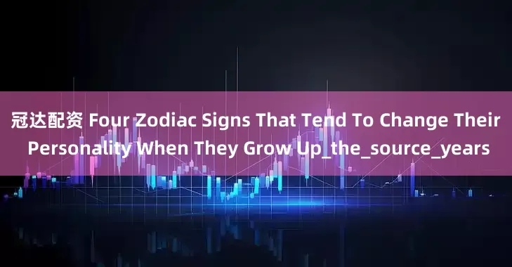 冠达配资 Four Zodiac Signs That Tend To Change Their Personality When They Grow Up_the_source_years
