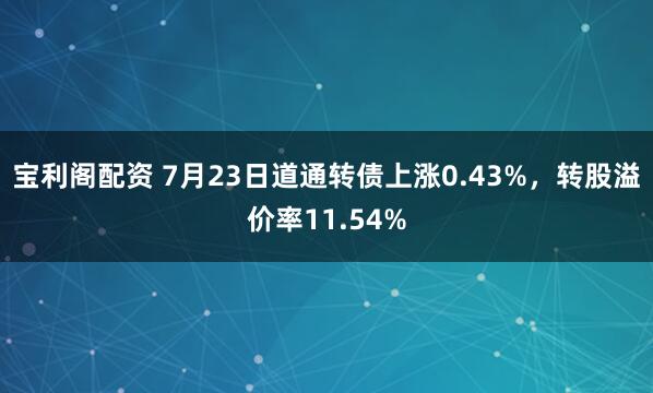 宝利阁配资 7月23日道通转债上涨0.43%，转股溢价率11.54%