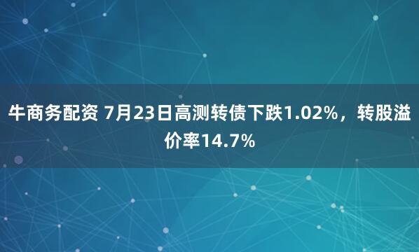 牛商务配资 7月23日高测转债下跌1.02%，转股溢价率14.7%