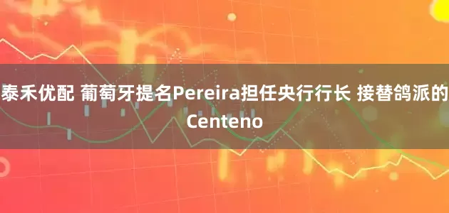 泰禾优配 葡萄牙提名Pereira担任央行行长 接替鸽派的Centeno