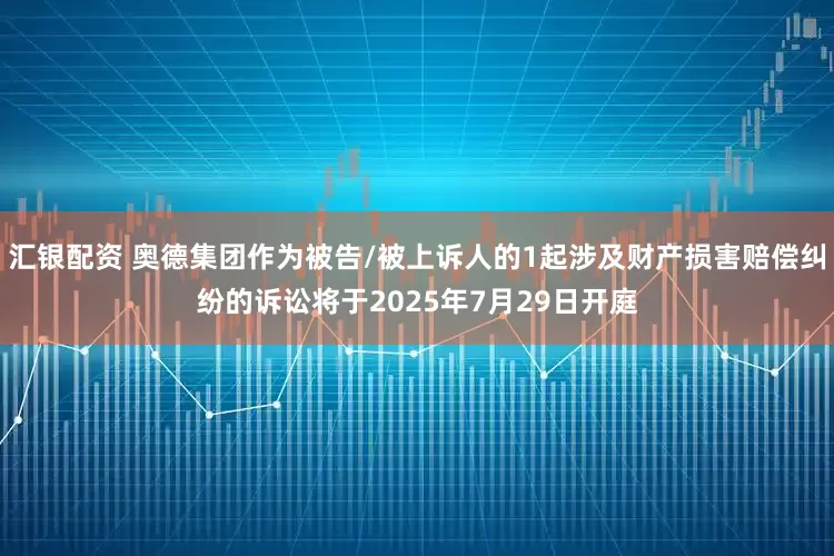 汇银配资 奥德集团作为被告/被上诉人的1起涉及财产损害赔偿纠纷的诉讼将于2025年7月29日开庭