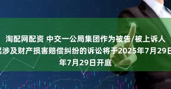 淘配网配资 中交一公局集团作为被告/被上诉人的1起涉及财产损害赔偿纠纷的诉讼将于2025年7月29日开庭