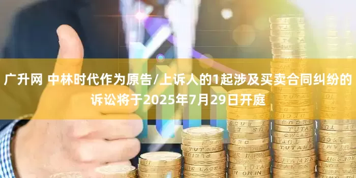 广升网 中林时代作为原告/上诉人的1起涉及买卖合同纠纷的诉讼将于2025年7月29日开庭