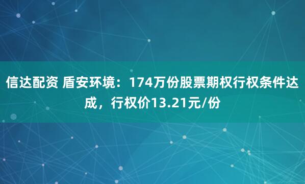 信达配资 盾安环境：174万份股票期权行权条件达成，行权价13.21元/份
