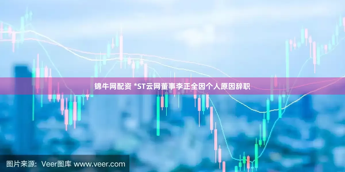 锦牛网配资 *ST云网董事李正全因个人原因辞职