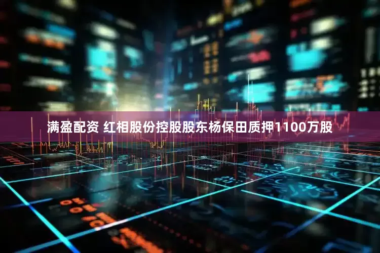满盈配资 红相股份控股股东杨保田质押1100万股