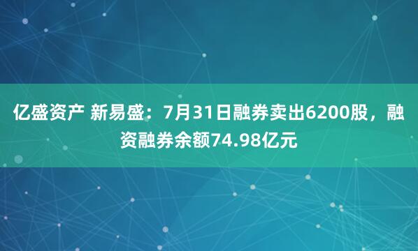 亿盛资产 新易盛：7月31日融券卖出6200股，融资融券余额74.98亿元