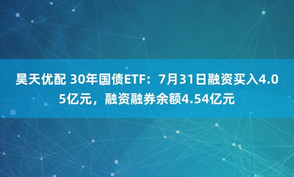 昊天优配 30年国债ETF：7月31日融资买入4.05亿元，融资融券余额4.54亿元