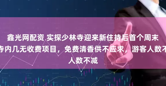 鑫光网配资 实探少林寺迎来新住持后首个周末：寺内几无收费项目，免费清香供不应求，游客人数不减