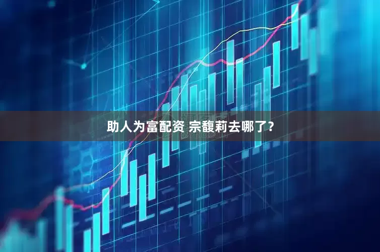 助人为富配资 宗馥莉去哪了？