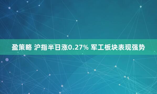盈策略 沪指半日涨0.27% 军工板块表现强势
