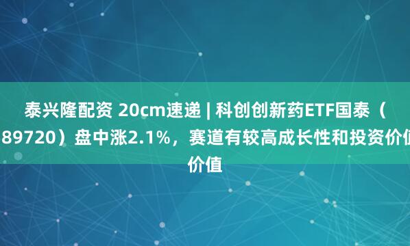 泰兴隆配资 20cm速递 | 科创创新药ETF国泰（589720）盘中涨2.1%，赛道有较高成长性和投资价值