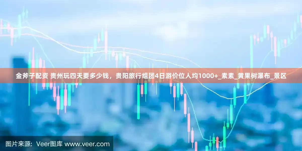 金斧子配资 贵州玩四天要多少钱，贵阳旅行组团4日游价位人均1000+_素素_黄果树瀑布_景区