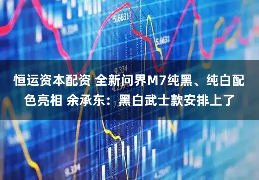 恒运资本配资 全新问界M7纯黑、纯白配色亮相 余承东：黑白武士款安排上了