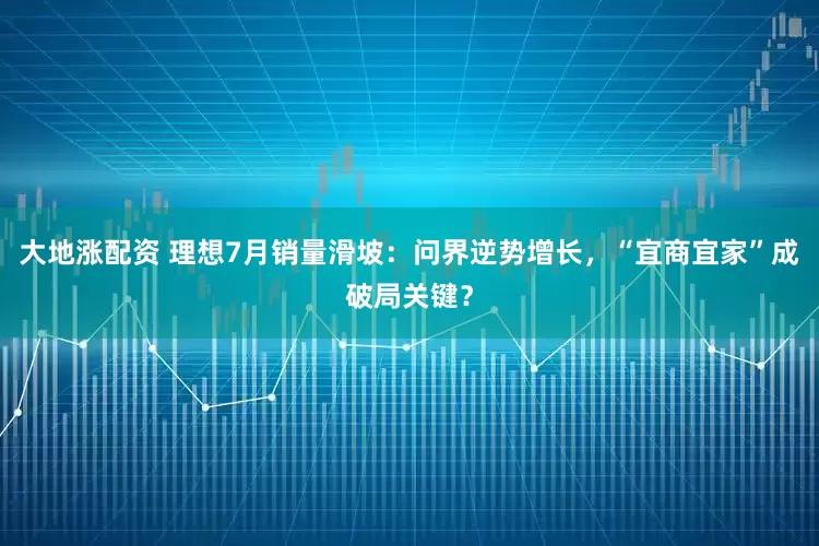 大地涨配资 理想7月销量滑坡：问界逆势增长，“宜商宜家”成破局关键？