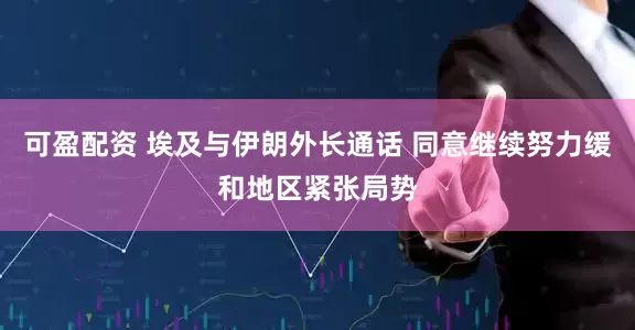 可盈配资 埃及与伊朗外长通话 同意继续努力缓和地区紧张局势