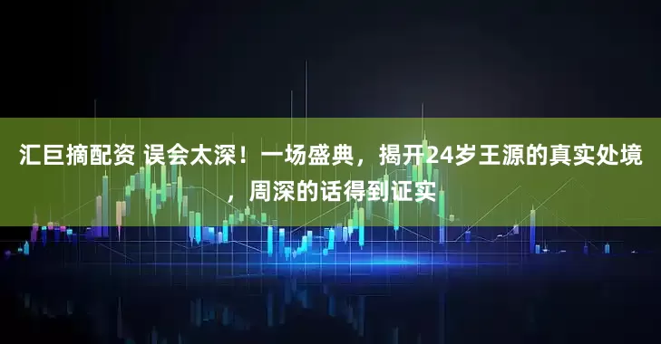 汇巨摘配资 误会太深!一场盛典,揭开24岁王源的真实处境,周深的话得到证实