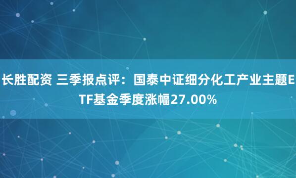 长胜配资 三季报点评：国泰中证细分化工产业主题ETF基金季度涨幅27.00%