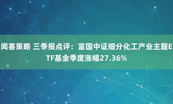 闻喜策略 三季报点评：富国中证细分化工产业主题ETF基金季度涨幅27.36%