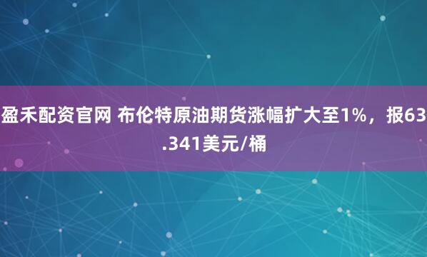 盈禾配资官网 布伦特原油期货涨幅扩大至1%，报63.341美元/桶