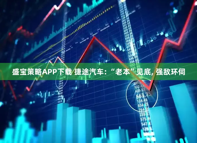 盛宝策略APP下载 捷途汽车: “老本”见底, 强敌环伺