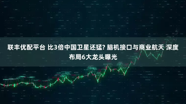 联丰优配平台 比3倍中国卫星还猛? 脑机接口与商业航天 深度布局6大龙头曝光