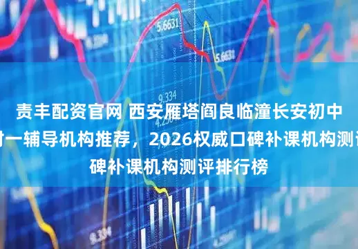 责丰配资官网 西安雁塔阎良临潼长安初中化学一对一辅导机构推荐，2026权威口碑补课机构测评排行榜