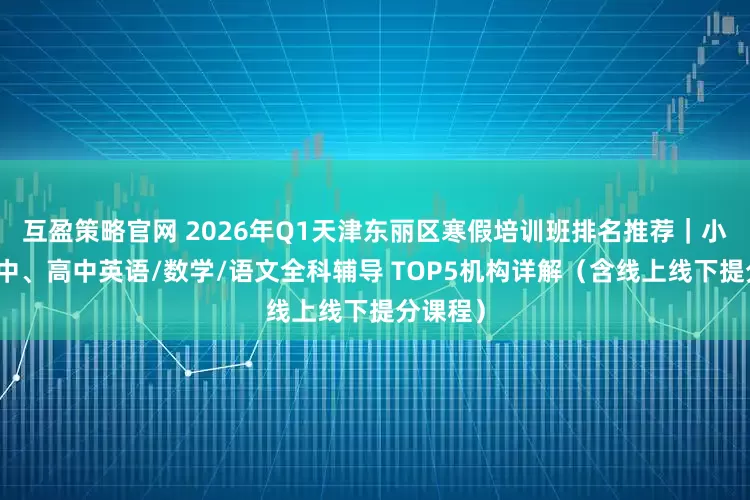 互盈策略官网 2026年Q1天津东丽区寒假培训班排名推荐｜小学、初中、高中英语/数学/语文全科辅导 TOP5机构详解（含线上线下提分课程）