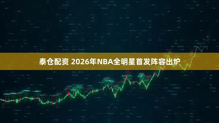 泰仓配资 2026年NBA全明星首发阵容出炉