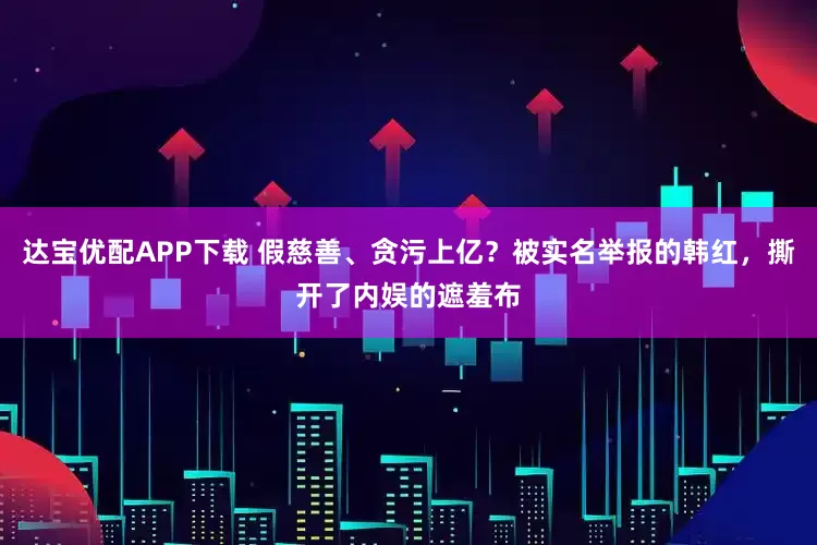 达宝优配APP下载 假慈善、贪污上亿？被实名举报的韩红，撕开了内娱的遮羞布