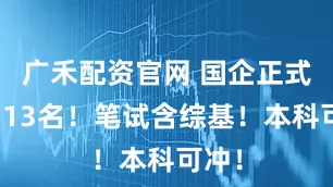 广禾配资官网 国企正式工招13名!笔试含综基!本科可冲!