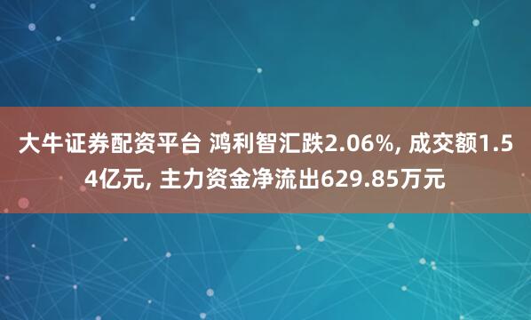 大牛证券配资平台 鸿利智汇跌2.06%, 成交额1.54亿元, 主力资金净流出629.85万元