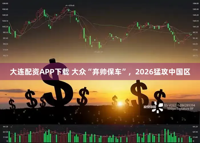 大连配资APP下载 大众“弃帅保车”，2026猛攻中国区