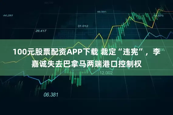 100元股票配资APP下载 裁定“违宪”，李嘉诚失去巴拿马两端港口控制权