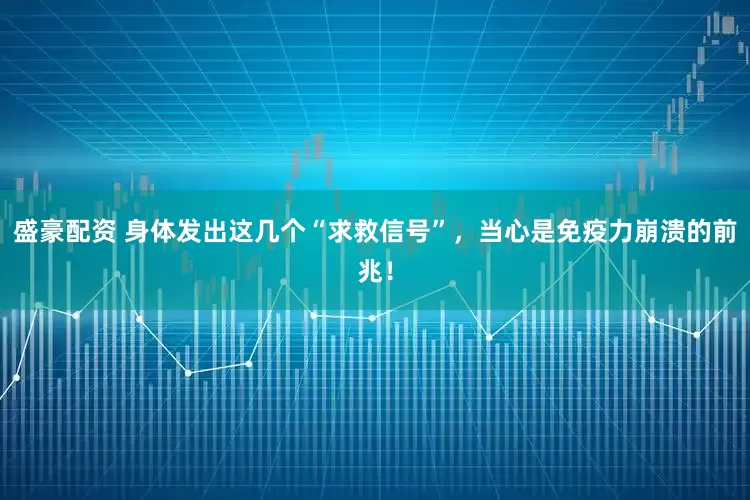 盛豪配资 身体发出这几个“求救信号”，当心是免疫力崩溃的前兆！