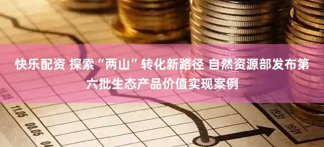 快乐配资 探索“两山”转化新路径 自然资源部发布第六批生态产品价值实现案例